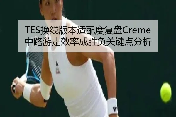 TES换线版本适配度复盘Creme中路游走效率成胜负关键点分析