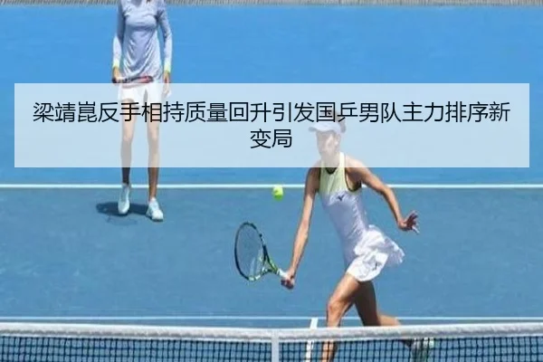 梁靖崑反手相持质量回升引发国乒男队主力排序新变局