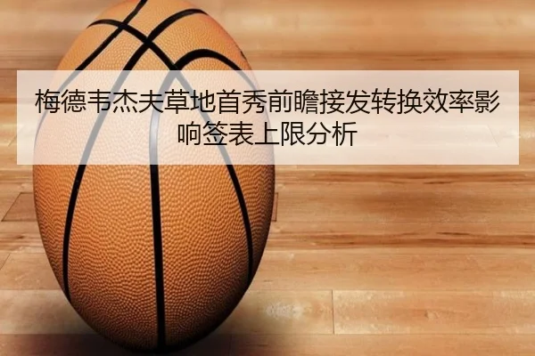 梅德韦杰夫草地首秀前瞻接发转换效率影响签表上限分析