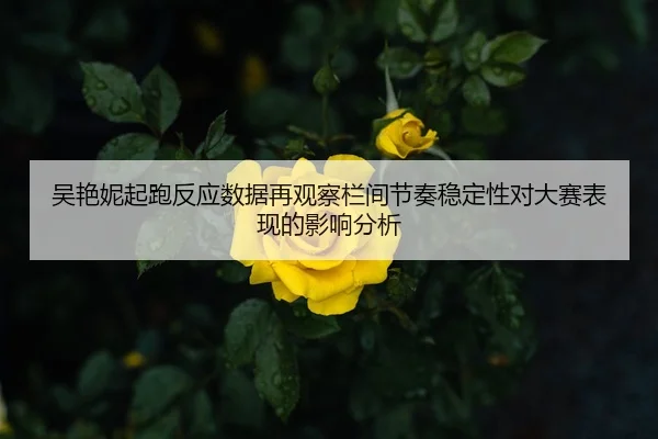 吴艳妮起跑反应数据再观察栏间节奏稳定性对大赛表现的影响分析