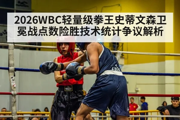 2026WBC轻量级拳王史蒂文森卫冕战点数险胜技术统计争议解析