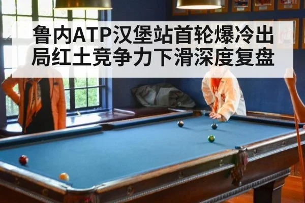 鲁内ATP汉堡站首轮爆冷出局红土竞争力下滑深度复盘