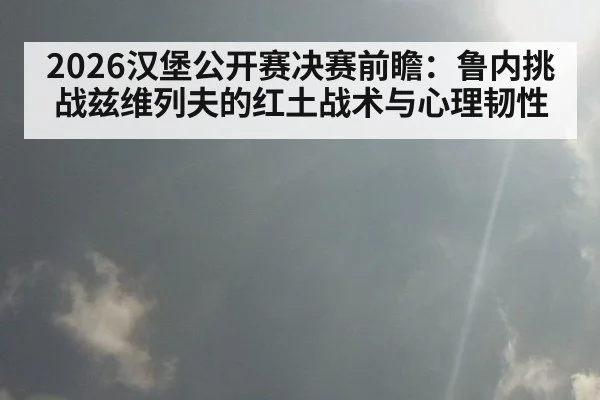 2026汉堡公开赛决赛前瞻：鲁内挑战兹维列夫的红土战术与心理韧性