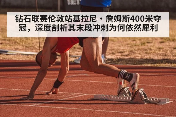钻石联赛伦敦站基拉尼·詹姆斯400米夺冠，深度剖析其末段冲刺为何依然犀利