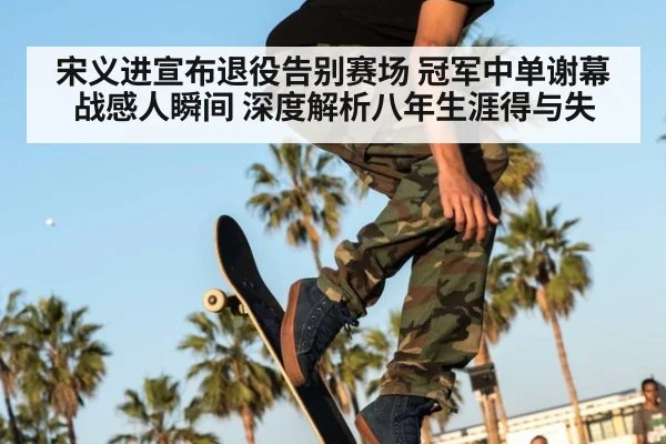 宋义进宣布退役告别赛场 冠军中单谢幕战感人瞬间 深度解析八年生涯得与失