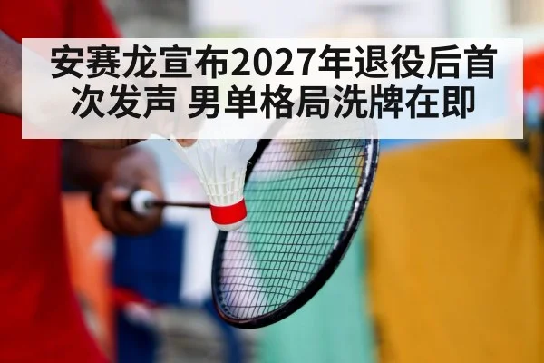 安赛龙宣布2027年退役后首次发声 男单格局洗牌在即