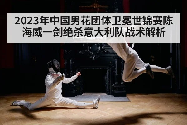 2023年中国男花团体卫冕世锦赛陈海威一剑绝杀意大利队战术解析