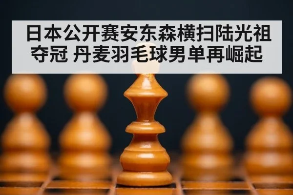 日本公开赛安东森横扫陆光祖夺冠 丹麦羽毛球男单再崛起