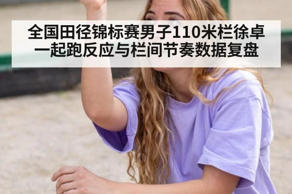全国田径锦标赛男子110米栏徐卓一起跑反应与栏间节奏数据复盘