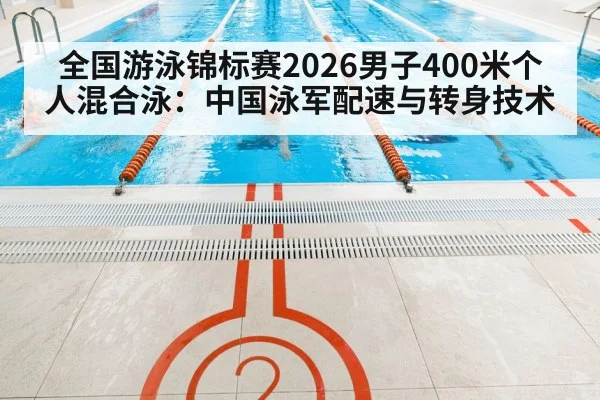 全国游泳锦标赛2026男子400米个人混合泳：中国泳军配速与转身技术