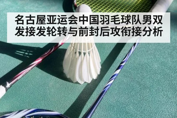 名古屋亚运会中国羽毛球队男双发接发轮转与前封后攻衔接分析