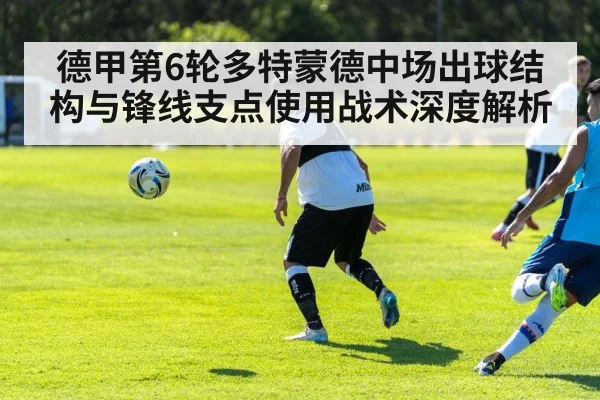 德甲第6轮多特蒙德中场出球结构与锋线支点使用战术深度解析