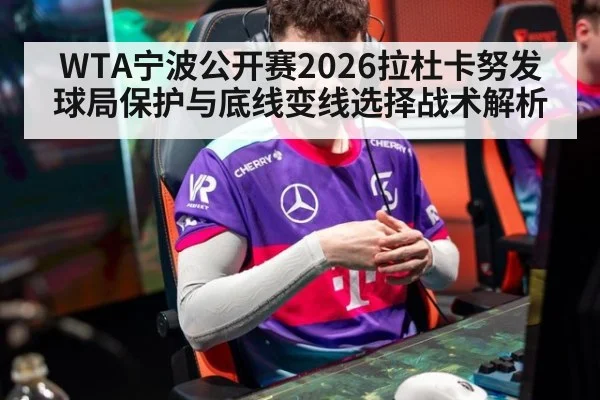 WTA宁波公开赛2026拉杜卡努发球局保护与底线变线选择战术解析