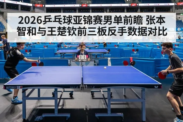 2026乒乓球亚锦赛男单前瞻 张本智和与王楚钦前三板反手数据对比
