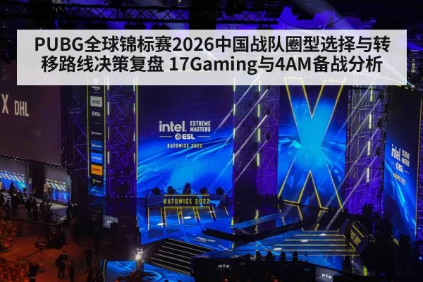 PUBG全球锦标赛2026中国战队圈型选择与转移路线决策复盘 17Gaming与4AM备战分析