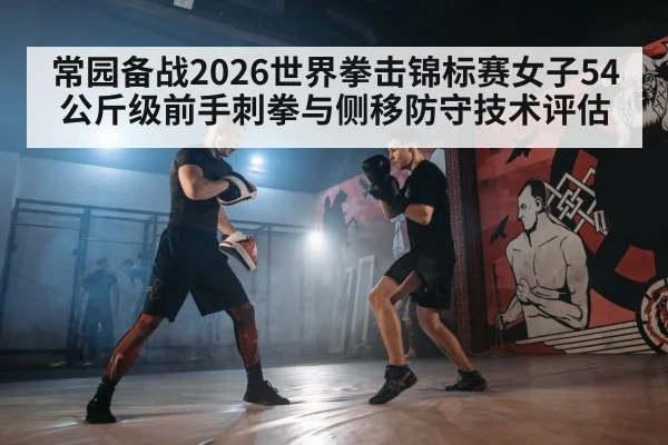 常园备战2026世界拳击锦标赛女子54公斤级前手刺拳与侧移防守技术评估
