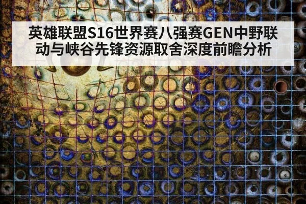 英雄联盟S16世界赛八强赛GEN中野联动与峡谷先锋资源取舍深度前瞻分析