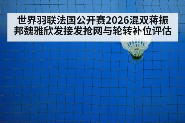 世界羽联法国公开赛2026混双蒋振邦魏雅欣发接发抢网与轮转补位评估